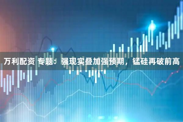 万利配资 专题：强现实叠加强预期，锰硅再破前高