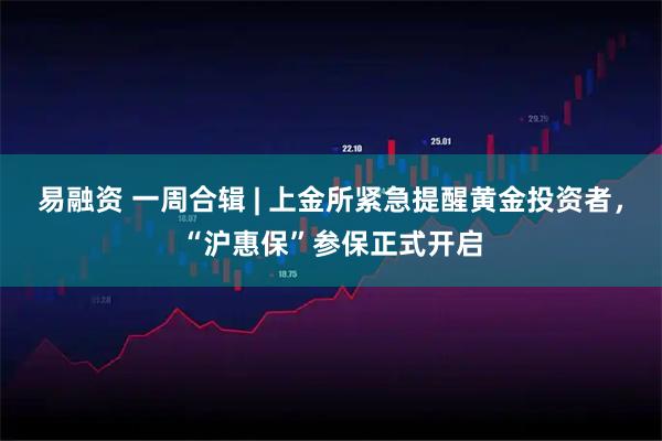 易融资 一周合辑 | 上金所紧急提醒黄金投资者，“沪惠保”参保正式开启