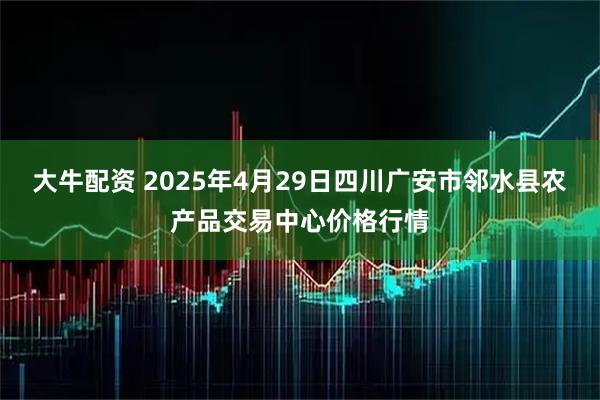 大牛配资 2025年4月29日四川广安市邻水县农产品交易中心价格行情