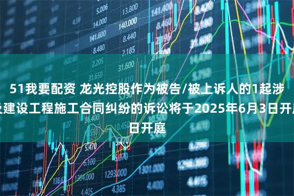 51我要配资 龙光控股作为被告/被上诉人的1起涉及建设工程施工合同纠纷的诉讼将于2025年6月3日开庭