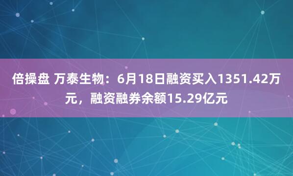 倍操盘 万泰生物：6月18日融资买入1351.42万元，融资融券余额15.29亿元