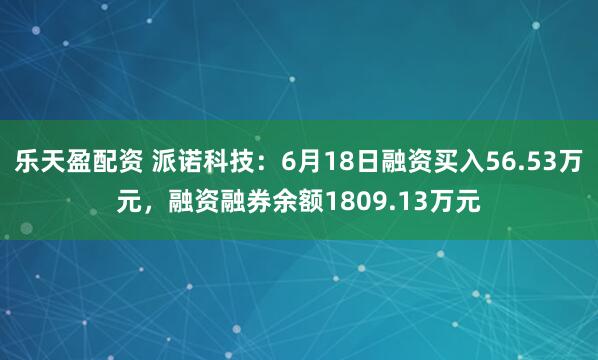 乐天盈配资 派诺科技：6月18日融资买入56.53万元，融资融券余额1809.13万元