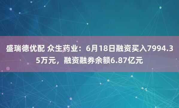 盛瑞德优配 众生药业：6月18日融资买入7994.35万元，融资融券余额6.87亿元