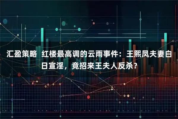 汇盈策略  红楼最高调的云雨事件：王熙凤夫妻白日宣淫，竟招来王夫人反杀？