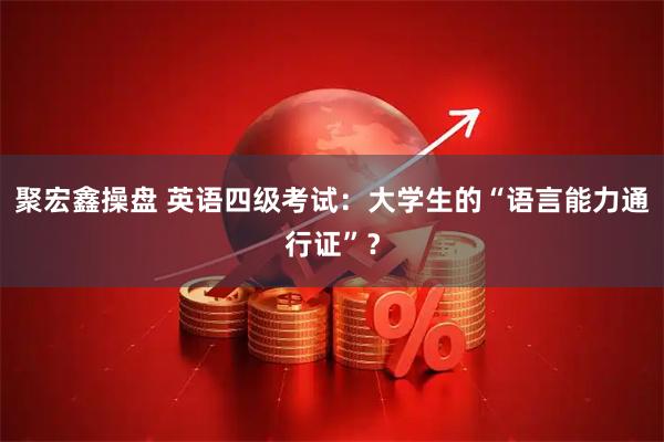 聚宏鑫操盘 英语四级考试：大学生的“语言能力通行证”？