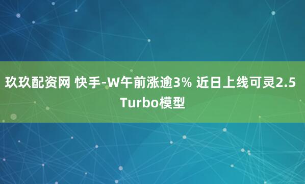 玖玖配资网 快手-W午前涨逾3% 近日上线可灵2.5 Turbo模型