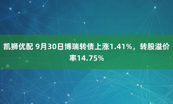 凯狮优配 9月30日博瑞转债上涨1.41%,转股溢价率14.75%