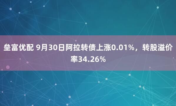 垒富优配 9月30日阿拉转债上涨0.01%,转股溢价率34.26%