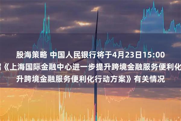 股海策略 中国人民银行将于4月23日15:00举行新闻发布会 介绍《上海国际金融中心进一步提升跨境金融服务便利化行动方案》有关情况