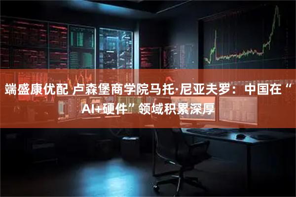 端盛康优配 卢森堡商学院马托·尼亚夫罗：中国在“AI+硬件”领域积累深厚