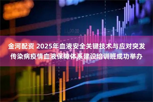 金河配资 2025年血液安全关键技术与应对突发传染病疫情血液保障体系建设培训班成功举办