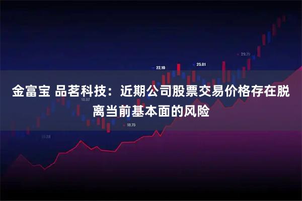 金富宝 品茗科技：近期公司股票交易价格存在脱离当前基本面的风险