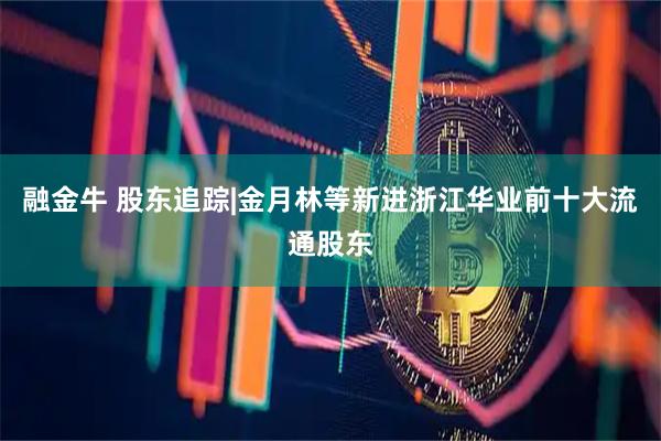 融金牛 股东追踪|金月林等新进浙江华业前十大流通股东