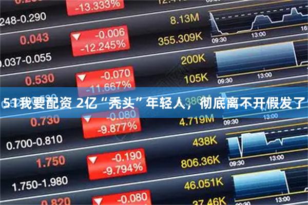 51我要配资 2亿“秃头”年轻人，彻底离不开假发了