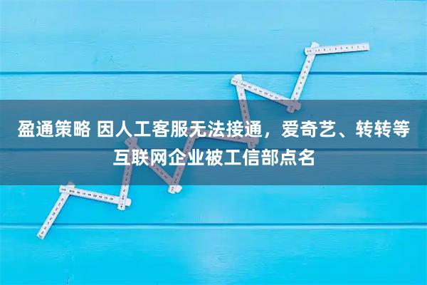 盈通策略 因人工客服无法接通,爱奇艺、转转等互联网企业被工信部点名