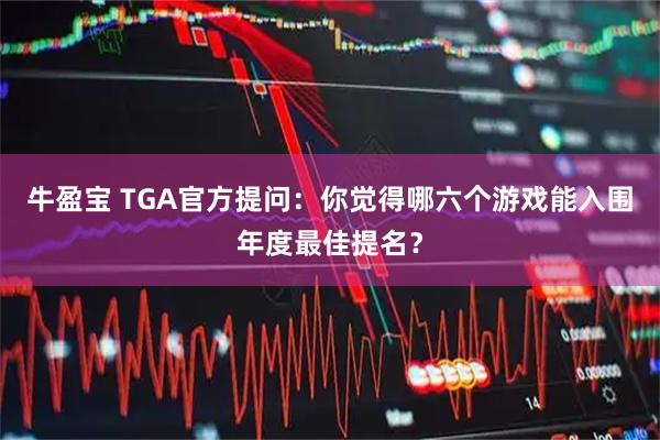 牛盈宝 TGA官方提问:你觉得哪六个游戏能入围年度最佳提名?