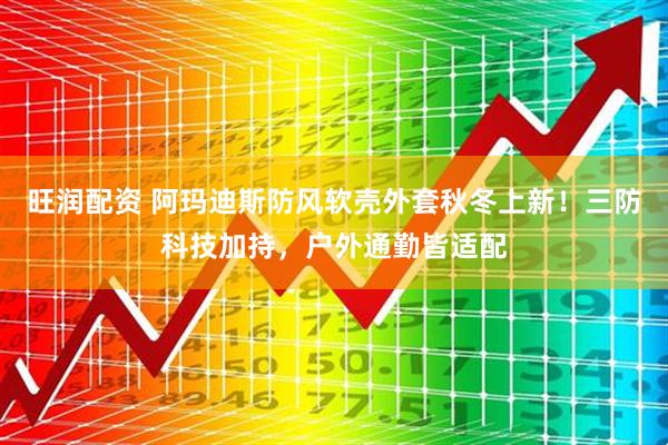 旺润配资 阿玛迪斯防风软壳外套秋冬上新!三防科技加持,户外通勤皆适配