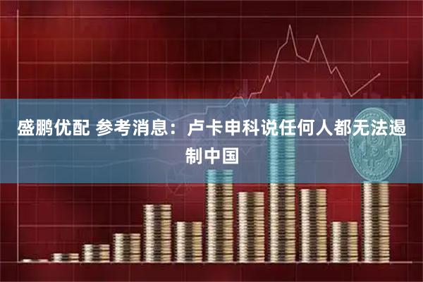 盛鹏优配 参考消息:卢卡申科说任何人都无法遏制中国