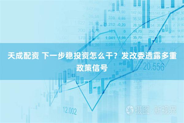 天成配资 下一步稳投资怎么干?发改委透露多重政策信号