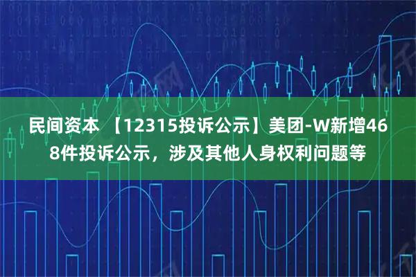 民间资本 【12315投诉公示】美团-W新增468件投诉公示，涉及其他人身权利问题等