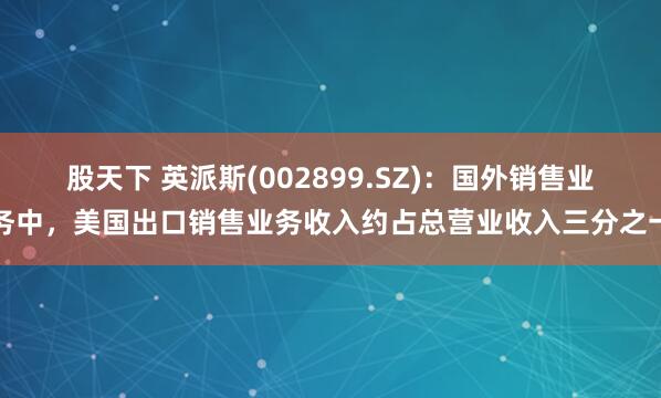 股天下 英派斯(002899.SZ)：国外销售业务中，美国出口销售业务收入约占总营业收入三分之一
