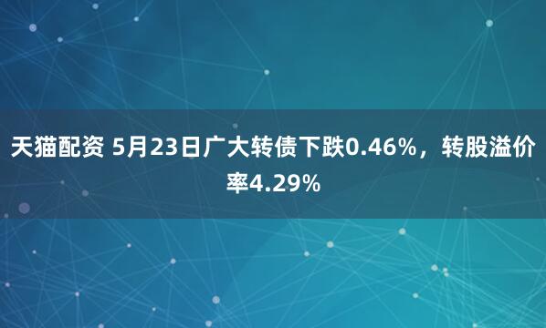 天猫配资 5月23日广大转债下跌0.46%，转股溢价率4.29%