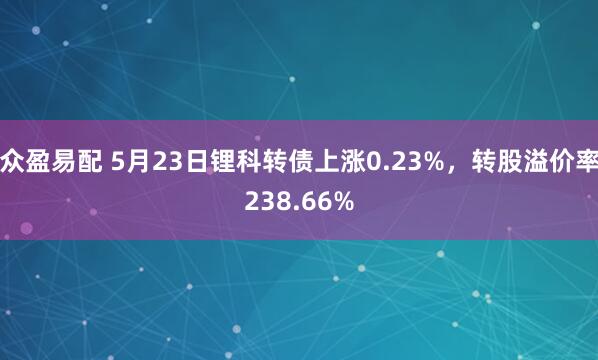 众盈易配 5月23日锂科转债上涨0.23%，转股溢价率238.66%