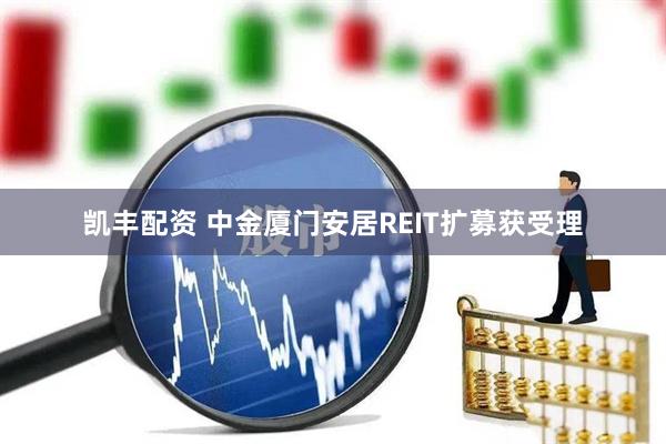 凯丰配资 中金厦门安居REIT扩募获受理
