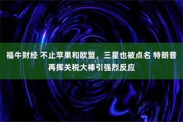 福牛财经 不止苹果和欧盟，三星也被点名 特朗普再挥关税大棒引强烈反应