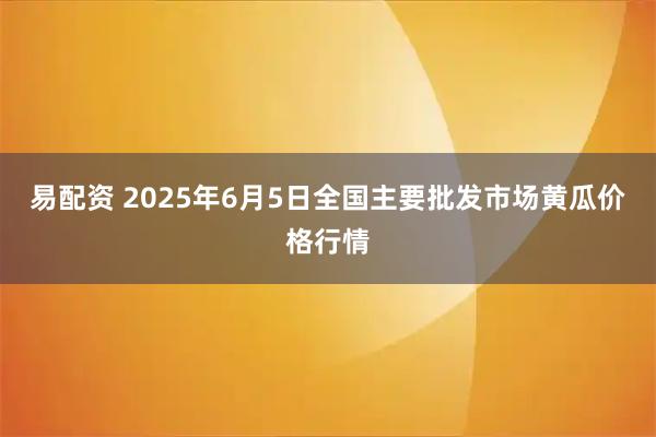易配资 2025年6月5日全国主要批发市场黄瓜价格行情