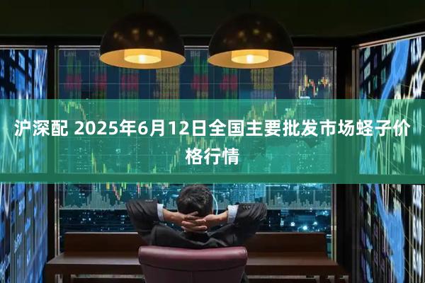 沪深配 2025年6月12日全国主要批发市场蛏子价格行情