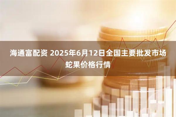 海通富配资 2025年6月12日全国主要批发市场蛇果价格行情