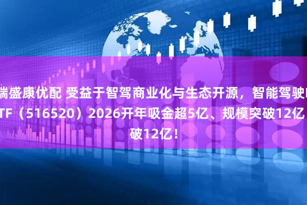端盛康优配 受益于智驾商业化与生态开源，智能驾驶ETF（516520）2026开年吸金超5亿、规模突破12亿！