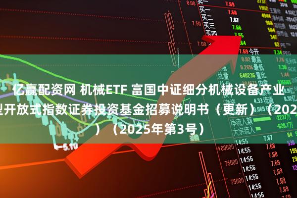 亿赢配资网 机械ETF 富国中证细分机械设备产业主题交易型开放式指数证券投资基金招募说明书（更新）（2025年第3号）