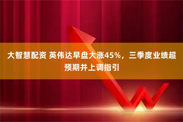 大智慧配资 英伟达早盘大涨45%，三季度业绩超预期并上调指引