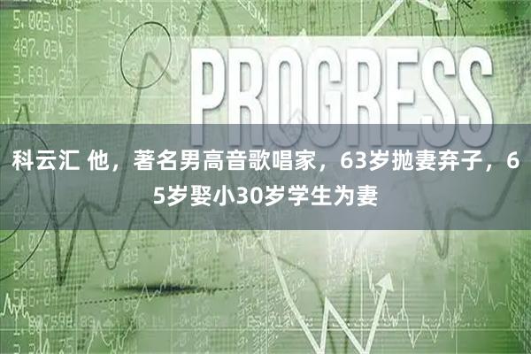 科云汇 他，著名男高音歌唱家，63岁抛妻弃子，65岁娶小30岁学生为妻