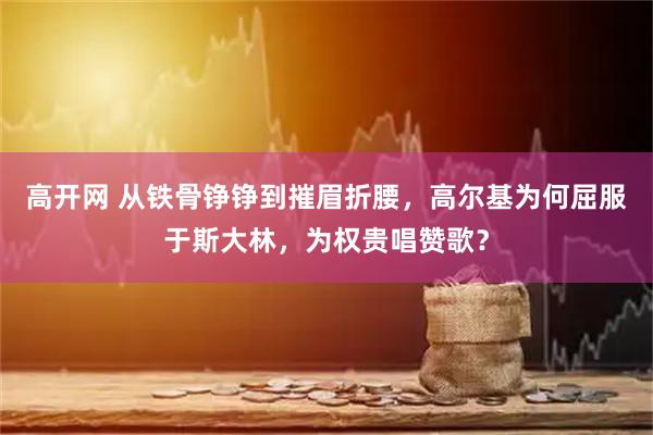 高开网 从铁骨铮铮到摧眉折腰，高尔基为何屈服于斯大林，为权贵唱赞歌？