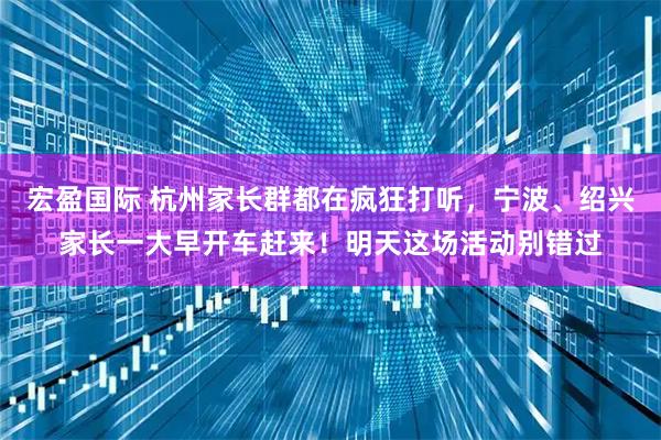 宏盈国际 杭州家长群都在疯狂打听，宁波、绍兴家长一大早开车赶来！明天这场活动别错过