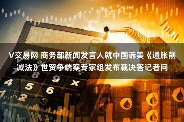 V交易网 商务部新闻发言人就中国诉美《通胀削减法》世贸争端案专家组发布裁决答记者问