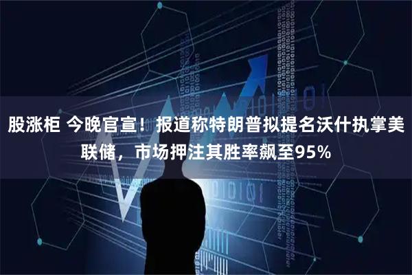 股涨柜 今晚官宣！报道称特朗普拟提名沃什执掌美联储，市场押注其胜率飙至95%