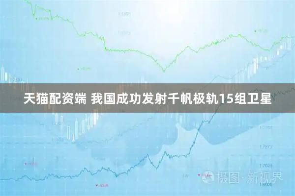 天猫配资端 我国成功发射千帆极轨15组卫星