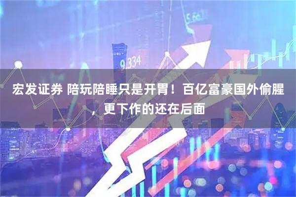 宏发证券 陪玩陪睡只是开胃！百亿富豪国外偷腥，更下作的还在后面