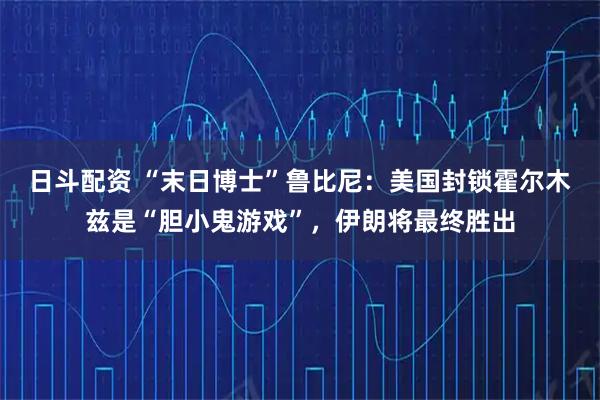 日斗配资 “末日博士”鲁比尼：美国封锁霍尔木兹是“胆小鬼游戏”，伊朗将最终胜出