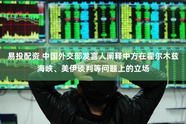 易投配资 中国外交部发言人阐释中方在霍尔木兹海峡、美伊谈判等问题上的立场
