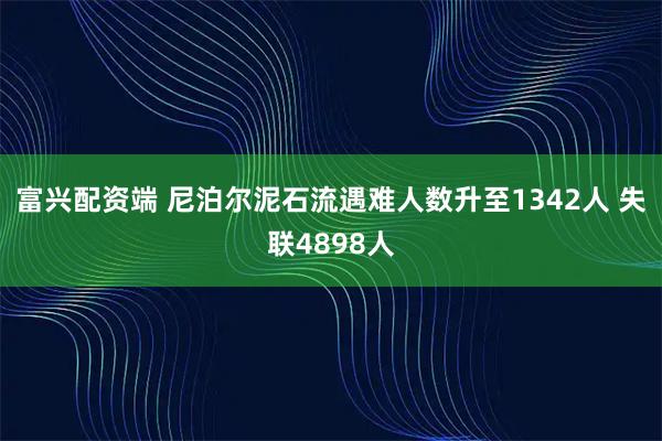 富兴配资端 尼泊尔泥石流遇难人数升至1342人 失联4898人