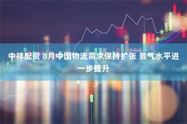 中祥配资 8月中国物流需求保持扩张 景气水平进一步提升